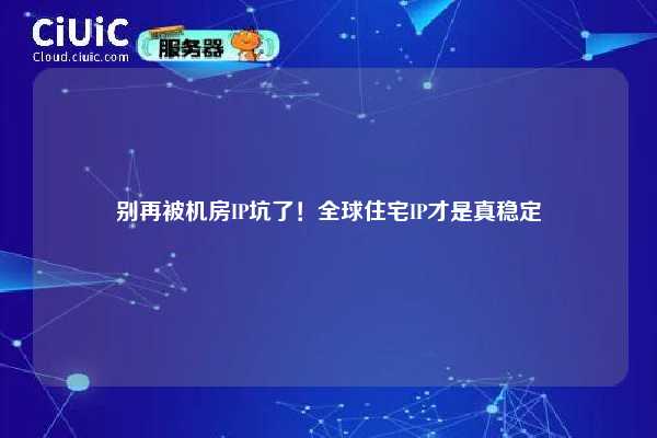 别再被机房IP坑了！全球住宅IP才是真稳定