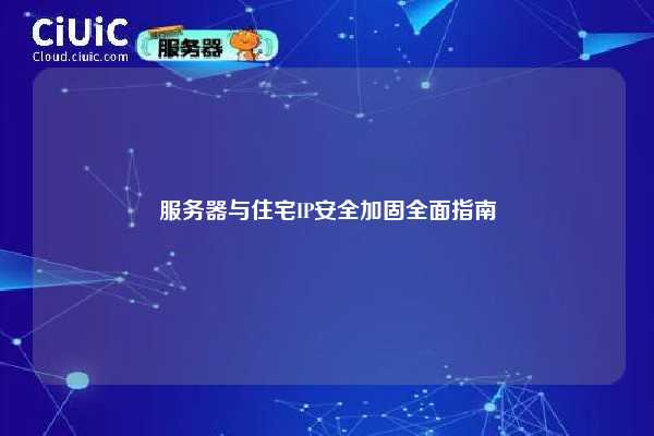 服务器与住宅IP安全加固全面指南