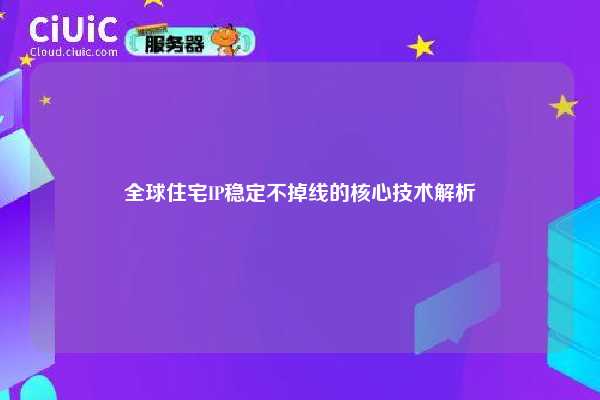 全球住宅IP稳定不掉线的核心技术解析