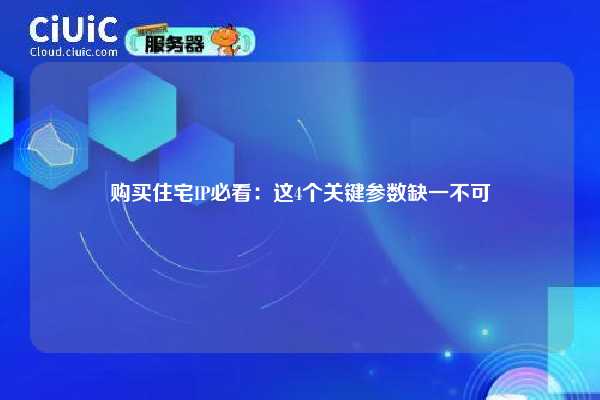 购买住宅IP必看：这4个关键参数缺一不可