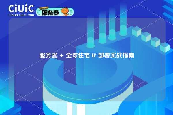 服务器 + 全球住宅 IP 部署实战指南