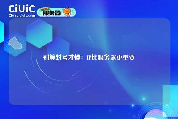 别等封号才懂：IP比服务器更重要