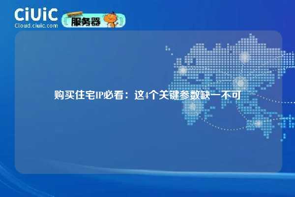 购买住宅IP必看：这4个关键参数缺一不可