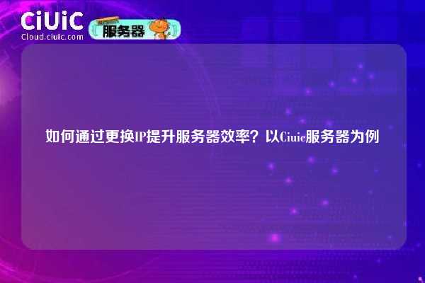 如何通过更换IP提升服务器效率？以Ciuic服务器为例