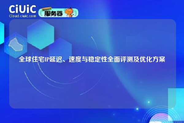 全球住宅IP延迟、速度与稳定性全面评测及优化方案
