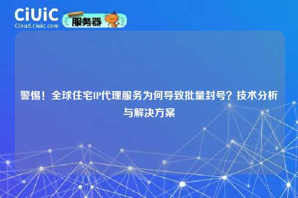 警惕！全球住宅IP代理服务为何导致批量封号？技术分析与解决方案