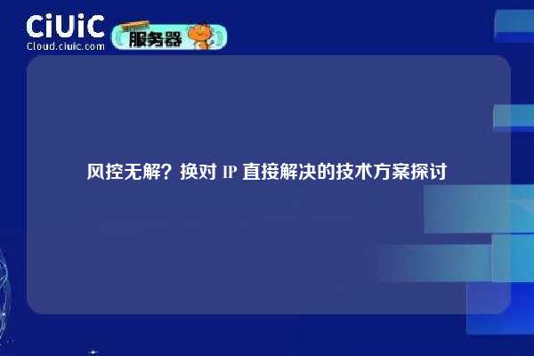 风控无解？换对 IP 直接解决的技术方案探讨