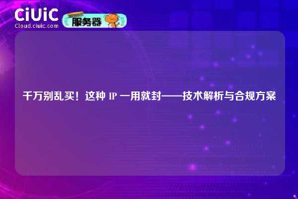 千万别乱买！这种 IP 一用就封——技术解析与合规方案