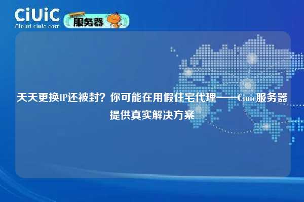 天天更换IP还被封？你可能在用假住宅代理——Ciuic服务器提供真实解决方案