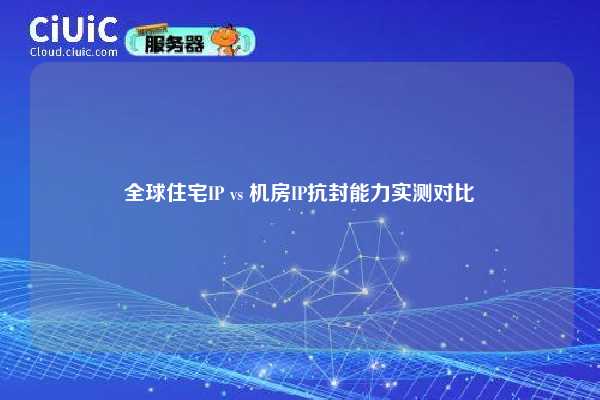 全球住宅IP vs 机房IP抗封能力实测对比