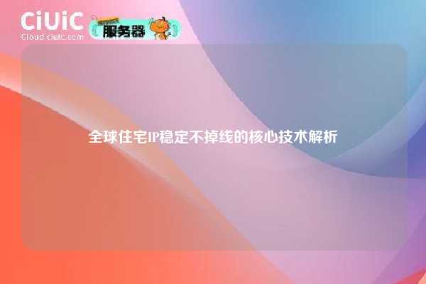 全球住宅IP稳定不掉线的核心技术解析