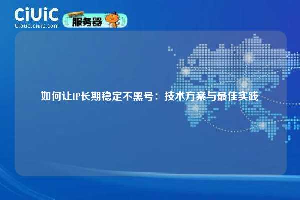 如何让IP长期稳定不黑号：技术方案与最佳实践