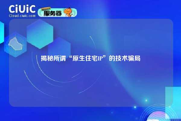 揭秘所谓“原生住宅IP”的技术骗局