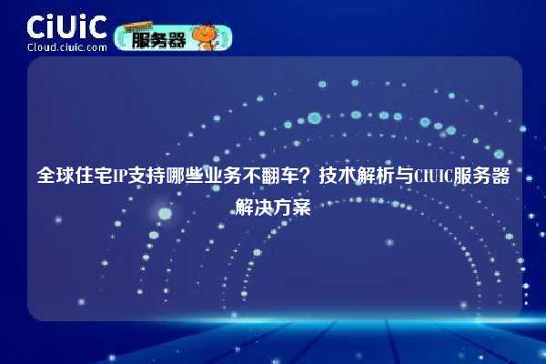 全球住宅IP支持哪些业务不翻车？技术解析与CIUIC服务器解决方案