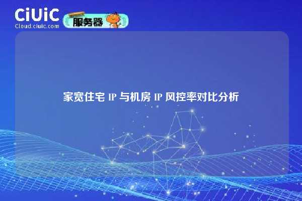 家宽住宅 IP 与机房 IP 风控率对比分析