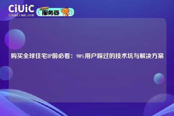 购买全球住宅IP前必看：90%用户踩过的技术坑与解决方案