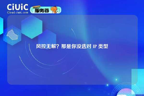 风控无解？那是你没选对 IP 类型