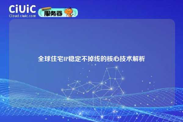全球住宅IP稳定不掉线的核心技术解析