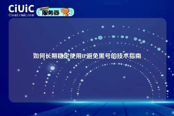如何长期稳定使用IP避免黑号的技术指南