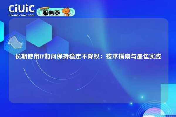 长期使用IP如何保持稳定不降权：技术指南与最佳实践