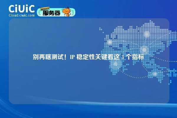 别再瞎测试！IP 稳定性关键看这 3 个指标