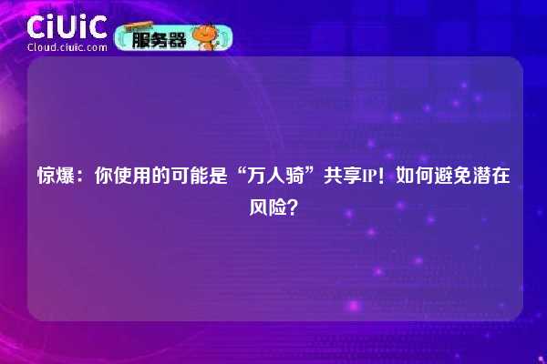 惊爆：你使用的可能是“万人骑”共享IP！如何避免潜在风险？