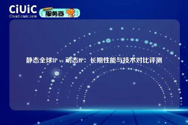 静态全球IP vs 动态IP：长期性能与技术对比评测