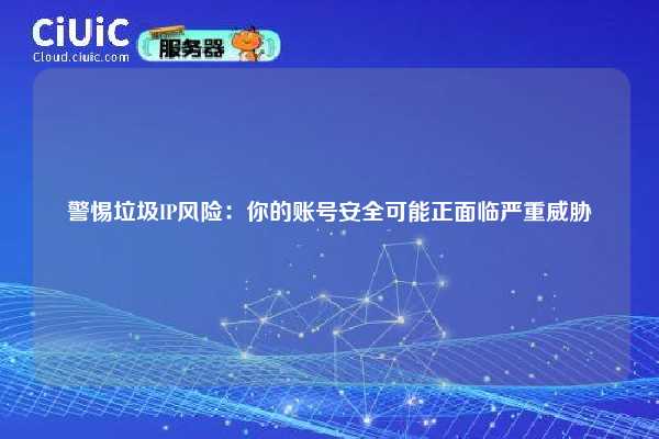 警惕垃圾IP风险：你的账号安全可能正面临严重威胁
