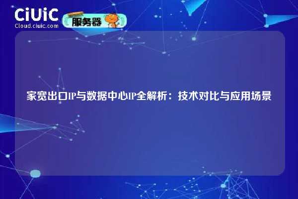 家宽出口IP与数据中心IP全解析：技术对比与应用场景