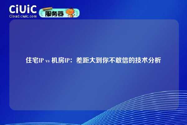 住宅IP vs 机房IP：差距大到你不敢信的技术分析