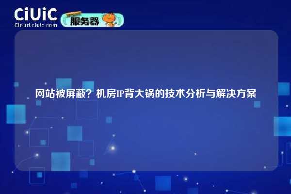 网站被屏蔽？机房IP背大锅的技术分析与解决方案