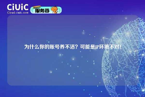 为什么你的账号养不活？可能是IP环境不对！