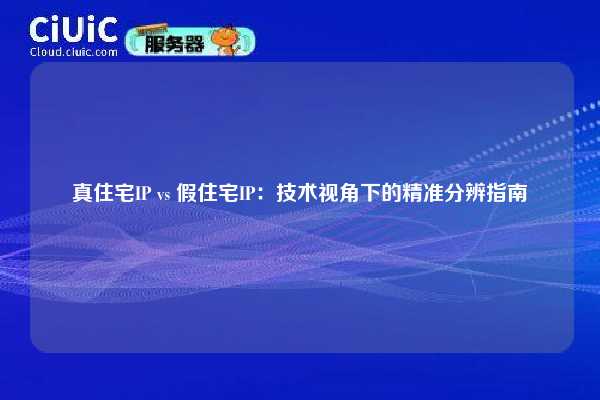 真住宅IP vs 假住宅IP：技术视角下的精准分辨指南