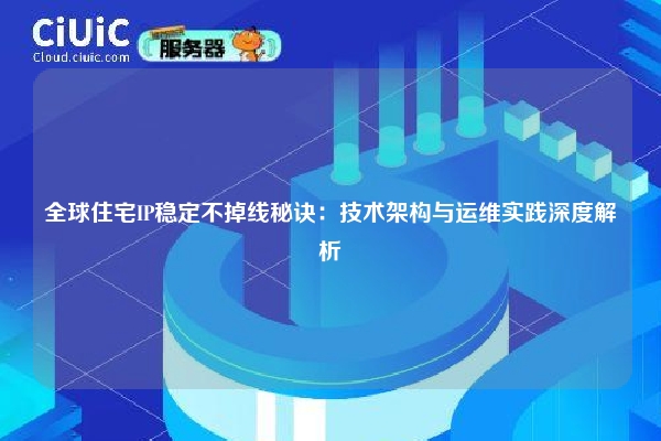 全球住宅IP稳定不掉线秘诀：技术架构与运维实践深度解析