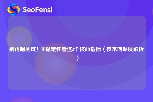 别再瞎测试！IP稳定性看这3个核心指标（技术向深度解析）
