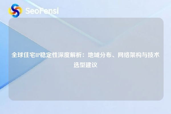全球住宅IP稳定性深度解析：地域分布、网络架构与技术选型建议