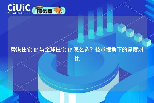 香港住宅 IP 与全球住宅 IP 怎么选？技术视角下的深度对比