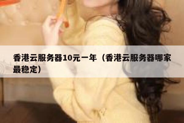 香港云服务器10元一年（香港云服务器哪家最稳定）