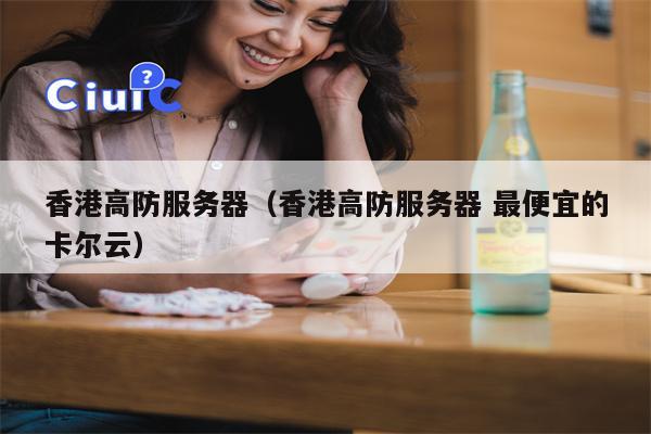 香港高防服务器（香港高防服务器 最便宜的卡尔云）