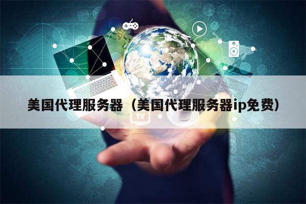 美国代理服务器（美国代理服务器ip免费）