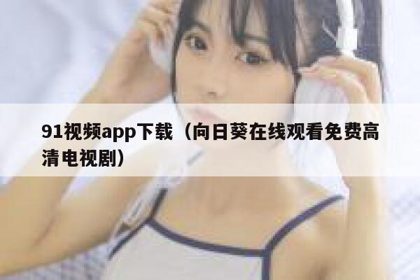 91视频app下载（向日葵在线观看免费高清电视剧）
