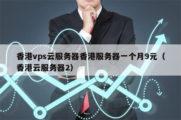 香港vps云服务器香港服务器一个月9元（香港云服务器2）