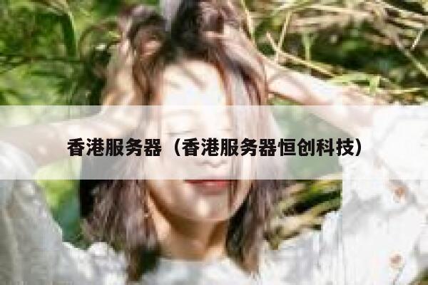 香港服务器（香港服务器恒创科技）