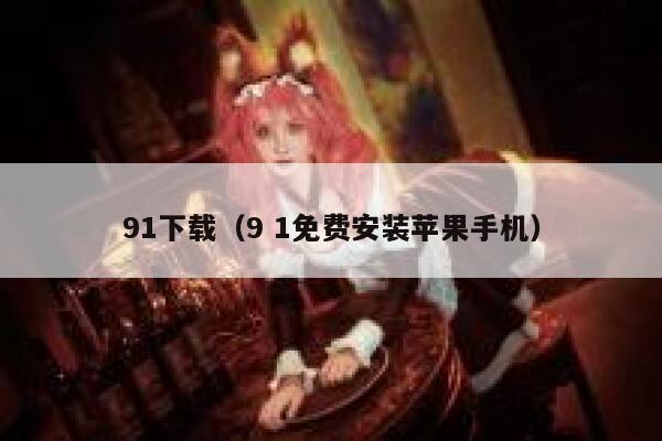 91下载（9 1免费安装苹果手机）