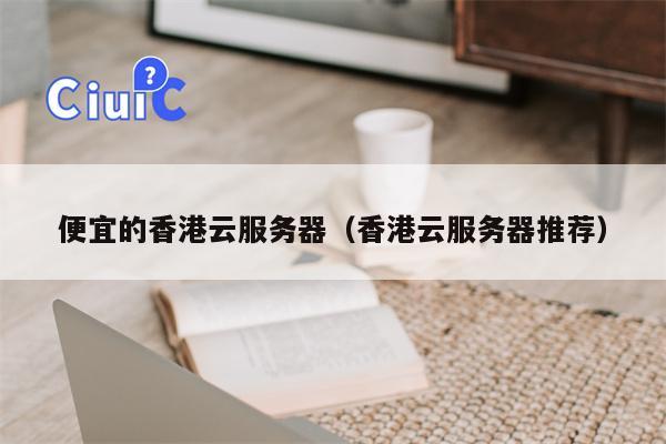 便宜的香港云服务器（香港云服务器推荐）