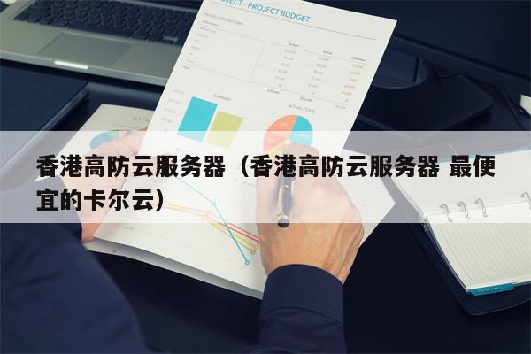 香港高防云服务器（香港高防云服务器 最便宜的卡尔云）