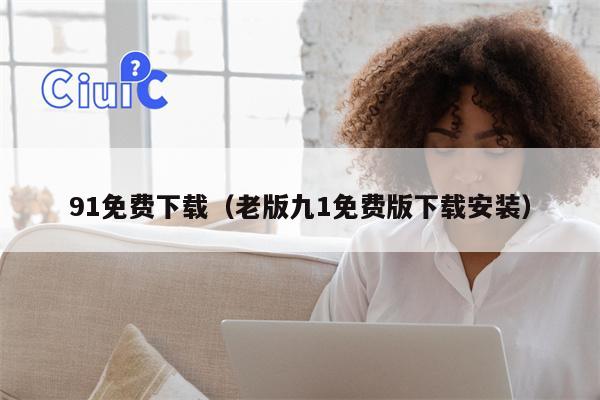 91免费下载（老版九1免费版下载安装）