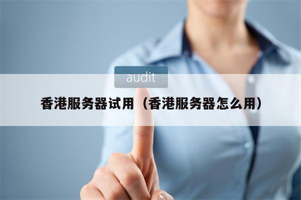 香港服务器试用（香港服务器怎么用）