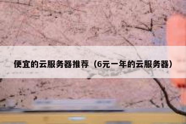 便宜的云服务器推荐（6元一年的云服务器）