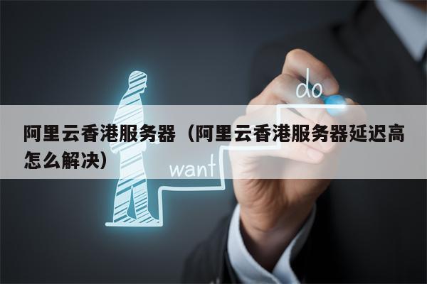 阿里云香港服务器（阿里云香港服务器延迟高怎么解决）